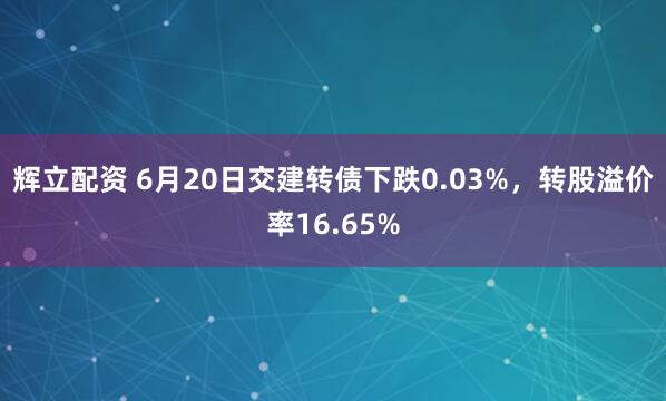 辉立配资 6月20日交建转债下跌0.03%，转股溢价率16.65%