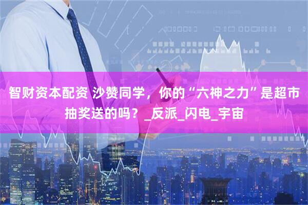 智财资本配资 沙赞同学，你的“六神之力”是超市抽奖送的吗？_反派_闪电_宇宙
