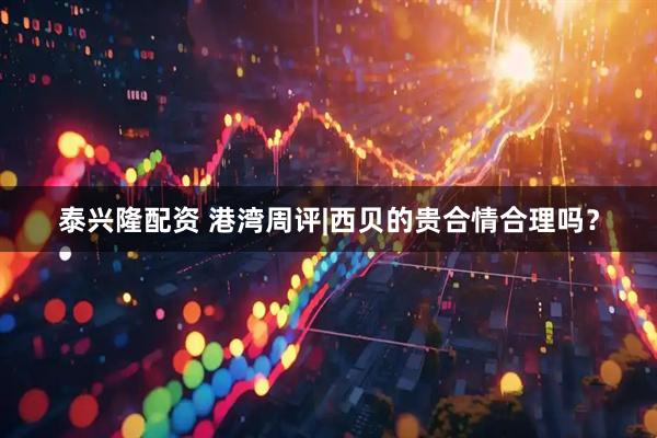 泰兴隆配资 港湾周评|西贝的贵合情合理吗？