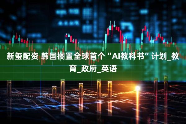 新玺配资 韩国搁置全球首个“AI教科书”计划_教育_政府_英语