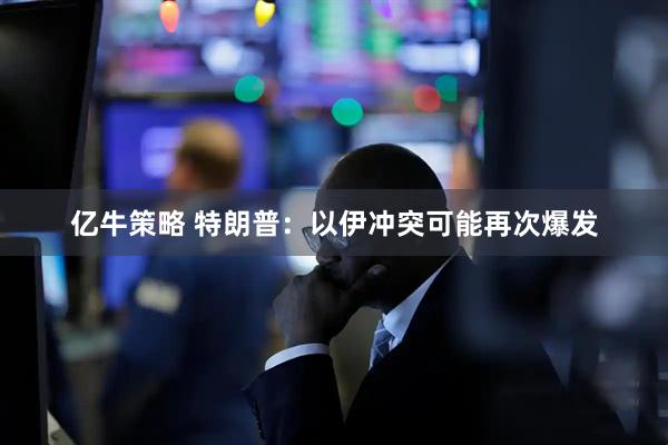 亿牛策略 特朗普：以伊冲突可能再次爆发