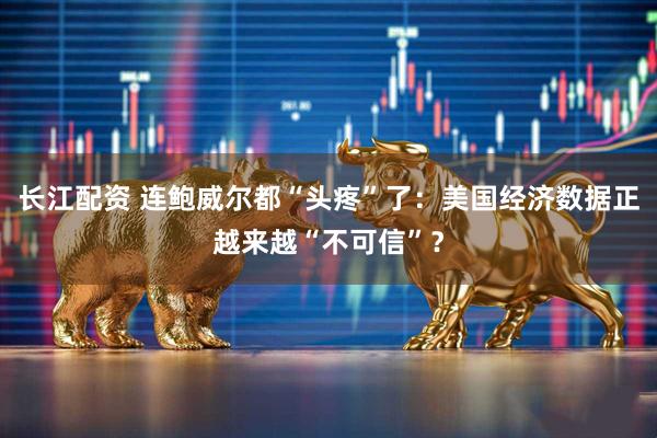 长江配资 连鲍威尔都“头疼”了：美国经济数据正越来越“不可信”？