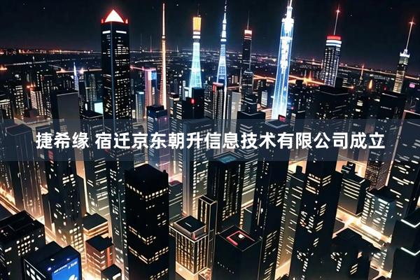 捷希缘 宿迁京东朝升信息技术有限公司成立