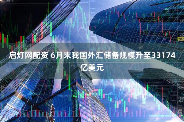 启灯网配资 6月末我国外汇储备规模升至33174亿美元