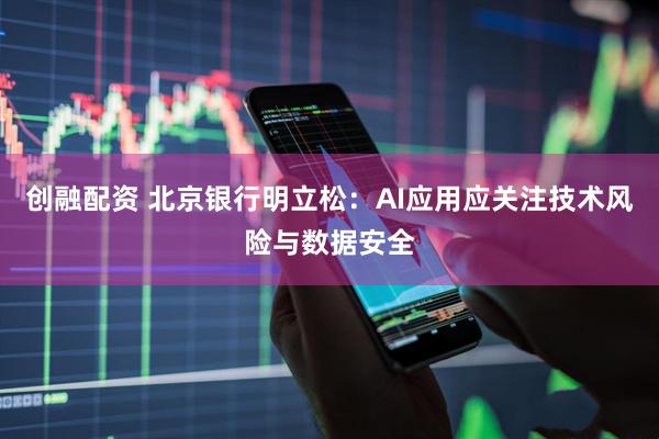 创融配资 北京银行明立松：AI应用应关注技术风险与数据安全