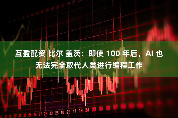 互盈配资 比尔 盖茨：即使 100 年后，AI 也无法完全取代人类进行编程工作