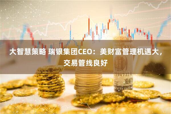 大智慧策略 瑞银集团CEO：美财富管理机遇大，交易管线良好
