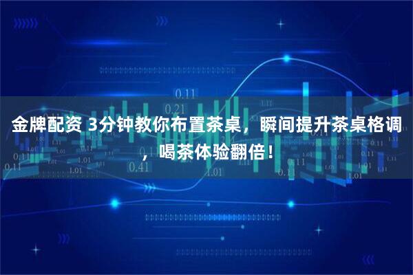 金牌配资 3分钟教你布置茶桌，瞬间提升茶桌格调，喝茶体验翻倍！