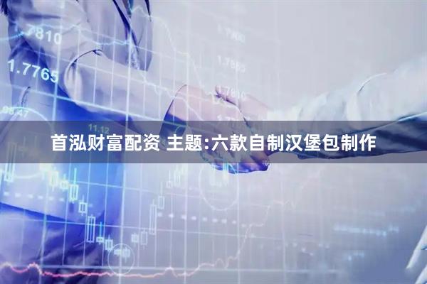 首泓财富配资 主题:六款自制汉堡包制作