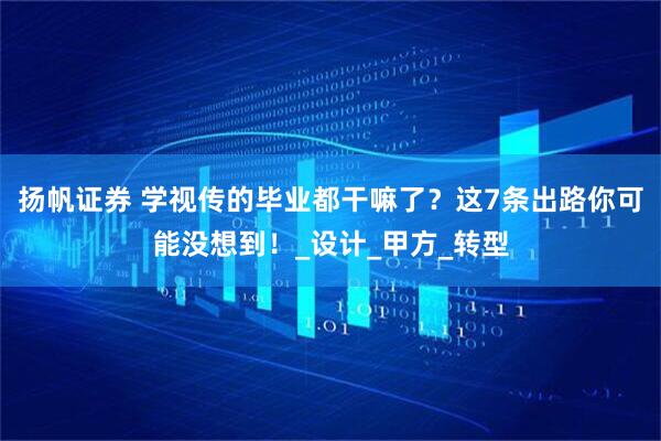 扬帆证券 学视传的毕业都干嘛了？这7条出路你可能没想到！_设计_甲方_转型