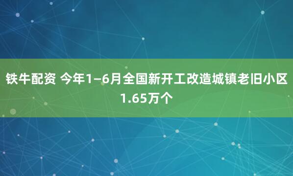 铁牛配资 今年1—6月全国新开工改造城镇老旧小区1.65万个