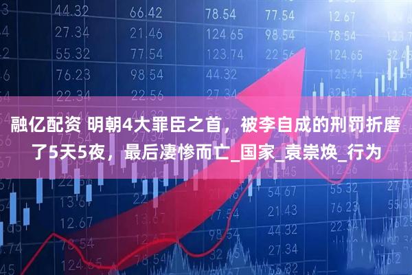 融亿配资 明朝4大罪臣之首，被李自成的刑罚折磨了5天5夜，最后凄惨而亡_国家_袁崇焕_行为