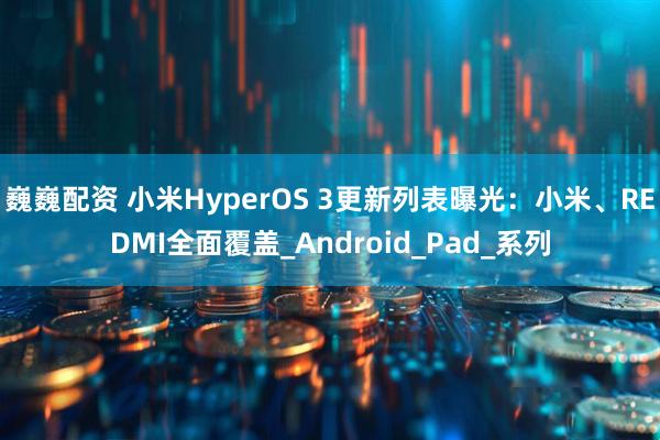 巍巍配资 小米HyperOS 3更新列表曝光：小米、REDMI全面覆盖_Android_Pad_系列