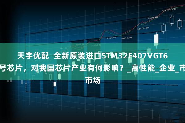 天宇优配  全新原装进口STM32F407VGT6型号芯片，对我国芯片产业有何影响？_高性能_企业_市场