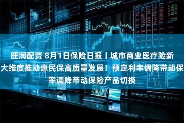 旺润配资 8月1日保险日报丨城市商业医疗险新规下发，六大维度推动惠民保高质量发展！预定利率调降带动保险产品切换