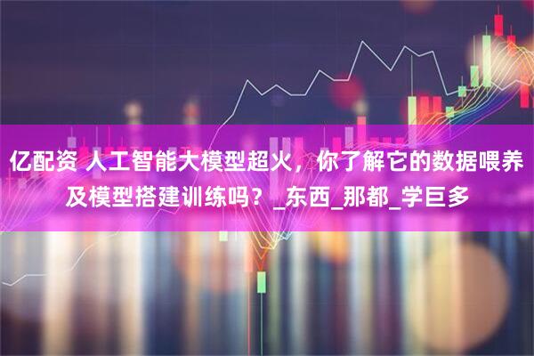 亿配资 人工智能大模型超火，你了解它的数据喂养及模型搭建训练吗？_东西_那都_学巨多