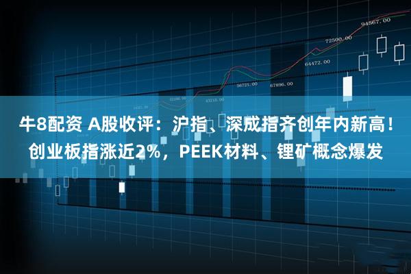 牛8配资 A股收评：沪指、深成指齐创年内新高！创业板指涨近2%，PEEK材料、锂矿概念爆发