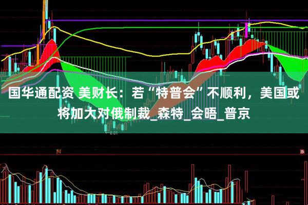 国华通配资 美财长：若“特普会”不顺利，美国或将加大对俄制裁_森特_会晤_普京