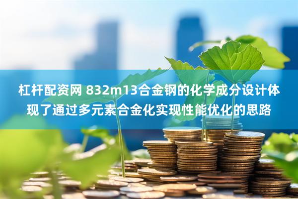 杠杆配资网 832m13合金钢的化学成分设计体现了通过多元素合金化实现性能优化的思路