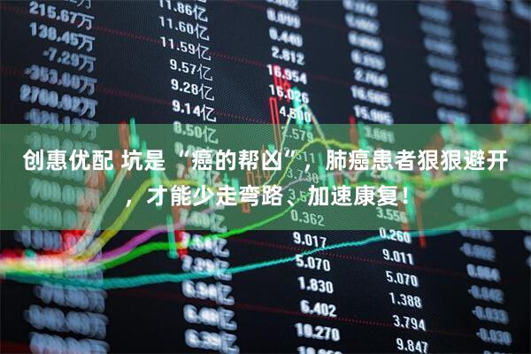 创惠优配 坑是 “癌的帮凶”，肺癌患者狠狠避开，才能少走弯路、加速康复！