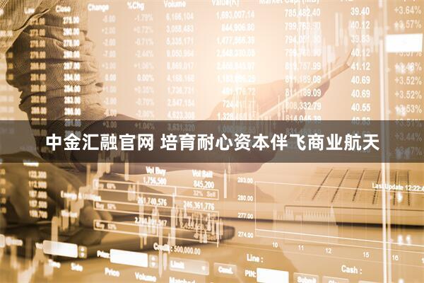 中金汇融官网 培育耐心资本伴飞商业航天