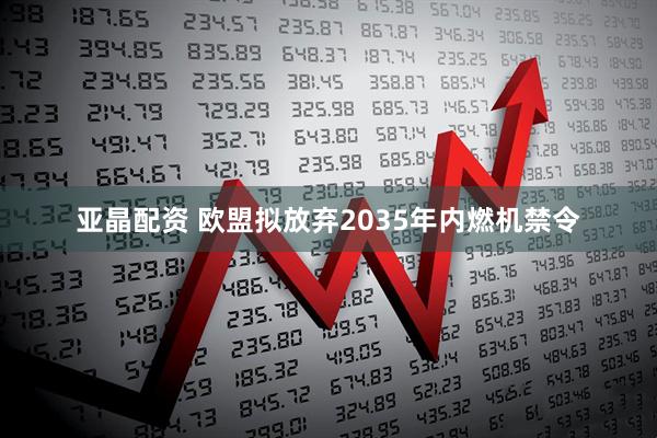 亚晶配资 欧盟拟放弃2035年内燃机禁令