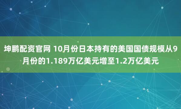 坤鹏配资官网 10月份日本持有的美国国债规模从9月份的1.189万亿美元增至1.2万亿美元