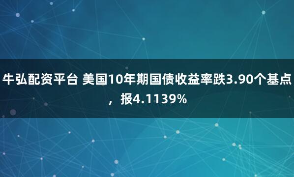 牛弘配资平台 美国10年期国债收益率跌3.90个基点，报4.1139%