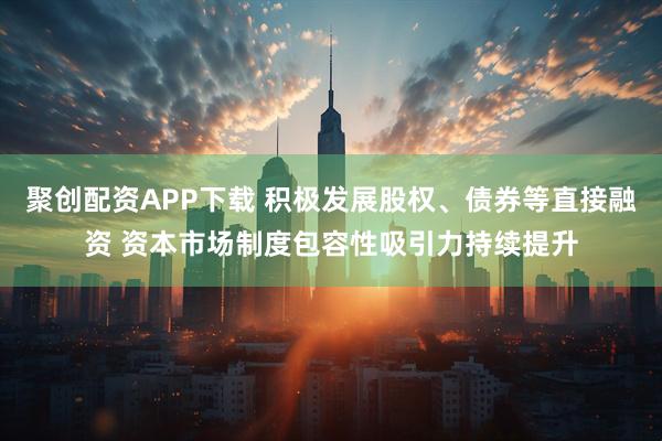 聚创配资APP下载 积极发展股权、债券等直接融资 资本市场制度包容性吸引力持续提升