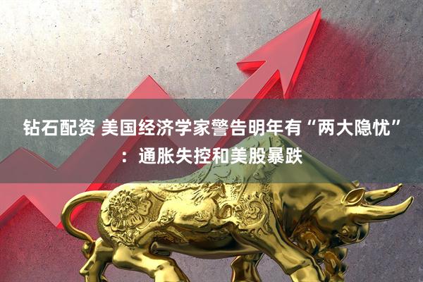 钻石配资 美国经济学家警告明年有“两大隐忧”：通胀失控和美股暴跌