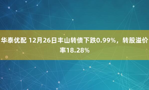 华泰优配 12月26日丰山转债下跌0.99%，转股溢价率18.28%