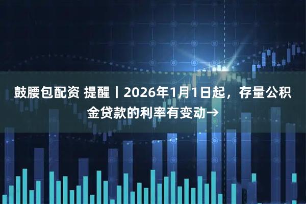 鼓腰包配资 提醒丨2026年1月1日起，存量公积金贷款的利率有变动→
