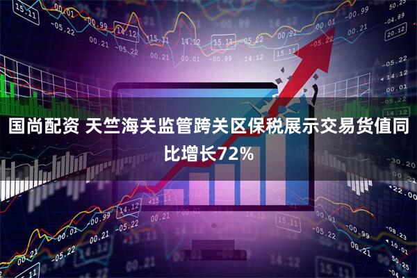 国尚配资 天竺海关监管跨关区保税展示交易货值同比增长72%