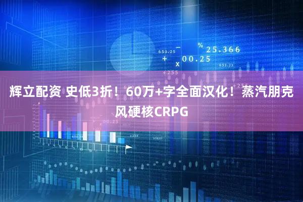 辉立配资 史低3折！60万+字全面汉化！蒸汽朋克风硬核CRPG