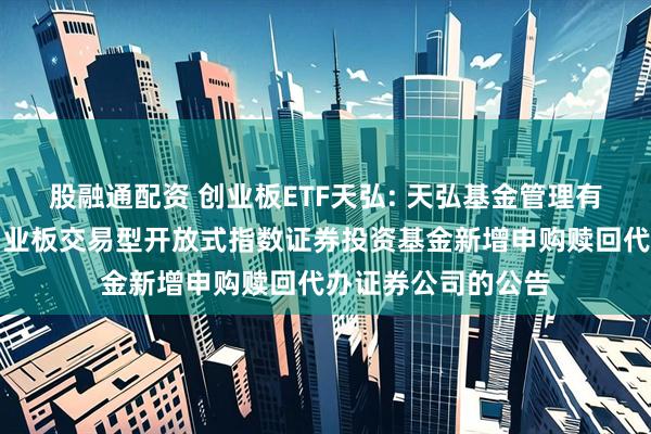 股融通配资 创业板ETF天弘: 天弘基金管理有限公司关于天弘创业板交易型开放式指数证券投资基金新增申购赎回代办证券公司的公告