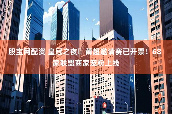股宝网配资 皇冠之夜・莆超邀请赛已开票！68 家联盟商家宠粉上线