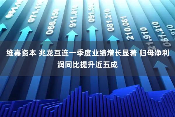 维嘉资本 兆龙互连一季度业绩增长显著 归母净利润同比提升近五成