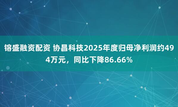 镕盛融资配资 协昌科技2025年度归母净利润约494万元，同比下降86.66%