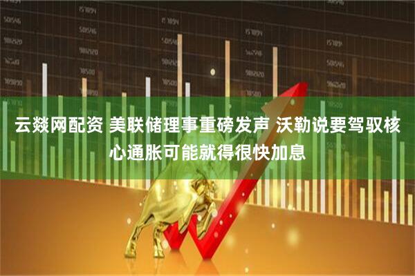 云燚网配资 美联储理事重磅发声 沃勒说要驾驭核心通胀可能就得很快加息