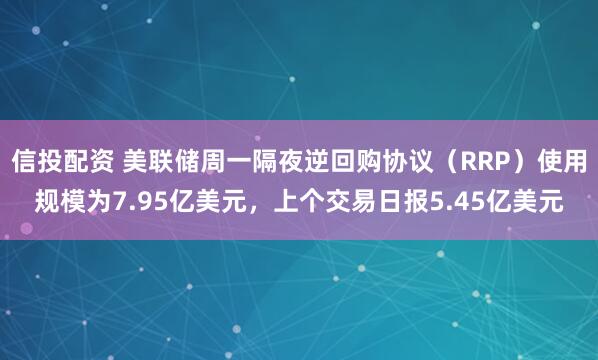信投配资 美联储周一隔夜逆回购协议（RRP）使用规模为7.95亿美元，上个交易日报5.45亿美元